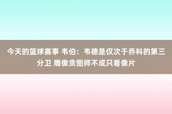 今天的篮球赛事 韦伯：韦德是仅次于乔科的第三分卫 雕像贪图师不成只看像片