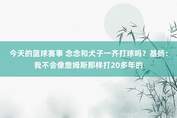 今天的篮球赛事 念念和犬子一齐打球吗？基扬：我不会像詹姆斯那样打20多年的