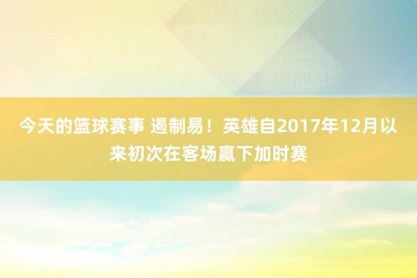 今天的篮球赛事 遏制易！英雄自2017年12月以来初次在客场赢下加时赛