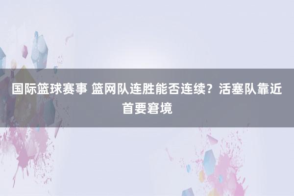 国际篮球赛事 篮网队连胜能否连续？活塞队靠近首要窘境