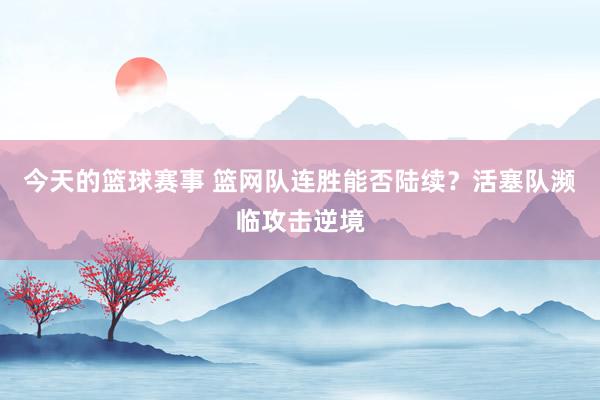 今天的篮球赛事 篮网队连胜能否陆续？活塞队濒临攻击逆境