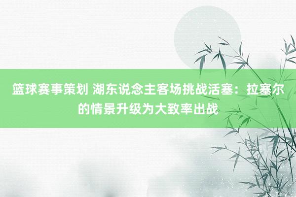 篮球赛事策划 湖东说念主客场挑战活塞：拉塞尔的情景升级为大致率出战