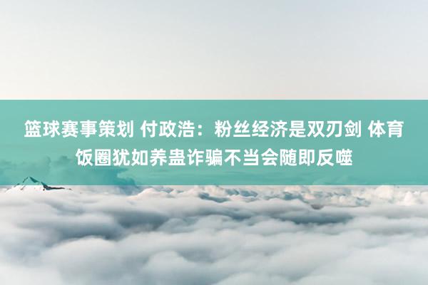 篮球赛事策划 付政浩：粉丝经济是双刃剑 体育饭圈犹如养蛊诈骗不当会随即反噬