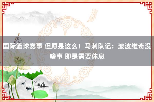 国际篮球赛事 但愿是这么！马刺队记：波波维奇没啥事 即是需要休息