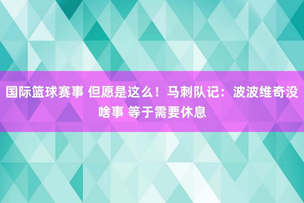 国际篮球赛事 但愿是这么！马刺队记：波波维奇没啥事 等于需要休息