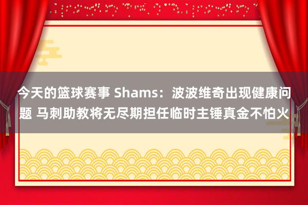 今天的篮球赛事 Shams：波波维奇出现健康问题 马刺助教将无尽期担任临时主锤真金不怕火