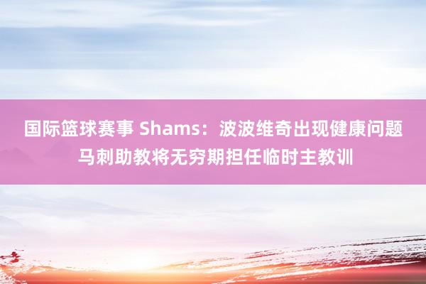 国际篮球赛事 Shams：波波维奇出现健康问题 马刺助教将无穷期担任临时主教训