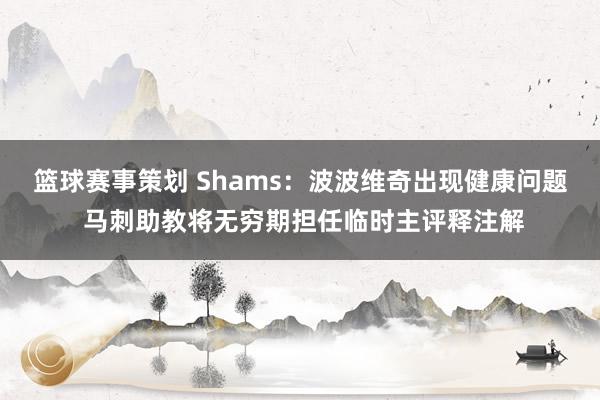 篮球赛事策划 Shams：波波维奇出现健康问题 马刺助教将无穷期担任临时主评释注解