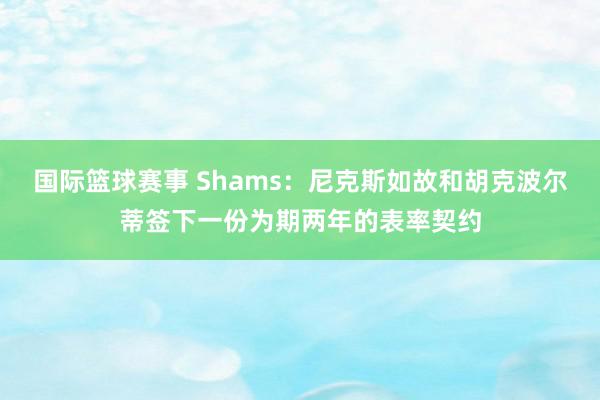 国际篮球赛事 Shams：尼克斯如故和胡克波尔蒂签下一份为期两年的表率契约