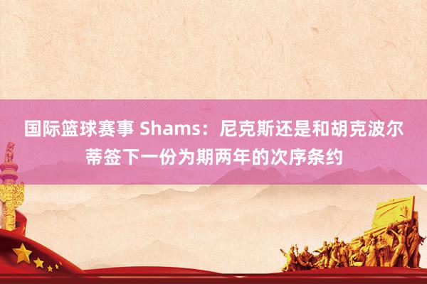 国际篮球赛事 Shams：尼克斯还是和胡克波尔蒂签下一份为期两年的次序条约