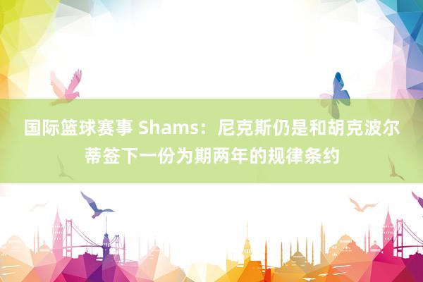 国际篮球赛事 Shams：尼克斯仍是和胡克波尔蒂签下一份为期两年的规律条约