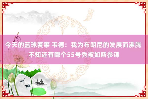 今天的篮球赛事 韦德：我为布朗尼的发展而沸腾 不知还有哪个55号秀被如斯参谋