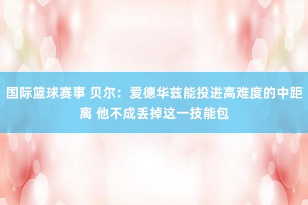 国际篮球赛事 贝尔：爱德华兹能投进高难度的中距离 他不成丢掉这一技能包