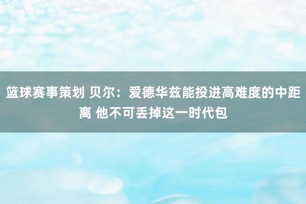 篮球赛事策划 贝尔：爱德华兹能投进高难度的中距离 他不可丢掉这一时代包