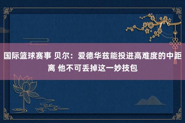 国际篮球赛事 贝尔：爱德华兹能投进高难度的中距离 他不可丢掉这一妙技包