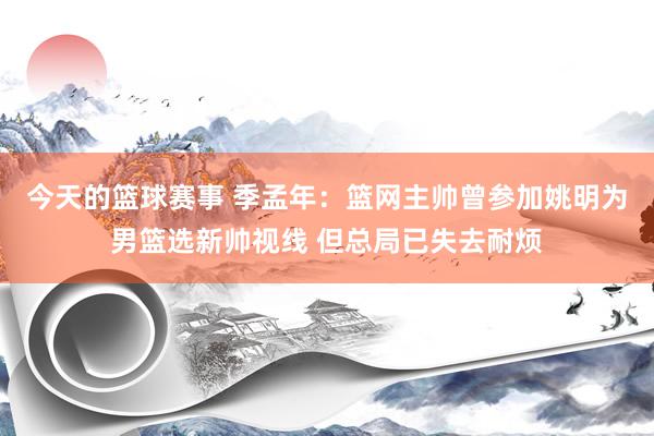 今天的篮球赛事 季孟年：篮网主帅曾参加姚明为男篮选新帅视线 但总局已失去耐烦