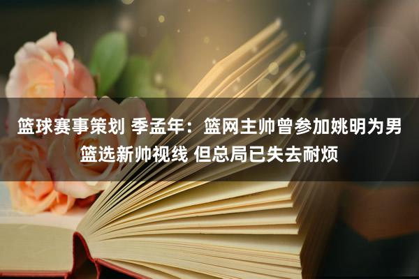 篮球赛事策划 季孟年：篮网主帅曾参加姚明为男篮选新帅视线 但总局已失去耐烦