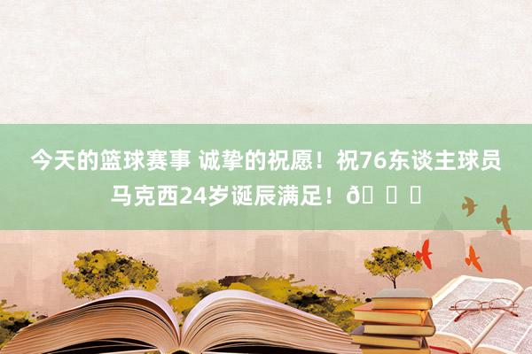 今天的篮球赛事 诚挚的祝愿！祝76东谈主球员马克西24岁诞辰满足！🎂