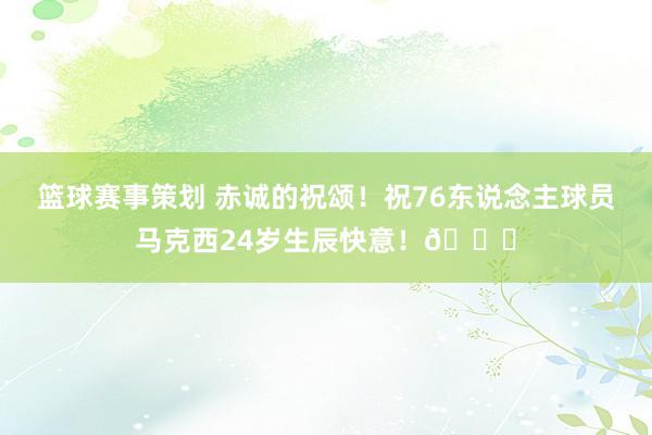 篮球赛事策划 赤诚的祝颂！祝76东说念主球员马克西24岁生辰快意！🎂