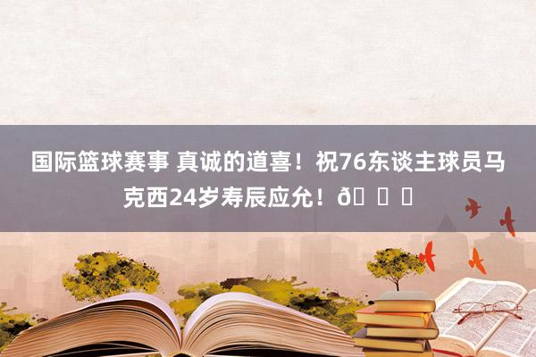 国际篮球赛事 真诚的道喜！祝76东谈主球员马克西24岁寿辰应允！🎂