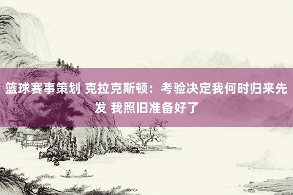 篮球赛事策划 克拉克斯顿：考验决定我何时归来先发 我照旧准备好了