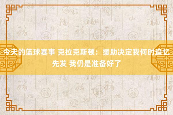 今天的篮球赛事 克拉克斯顿：援助决定我何时追忆先发 我仍是准备好了