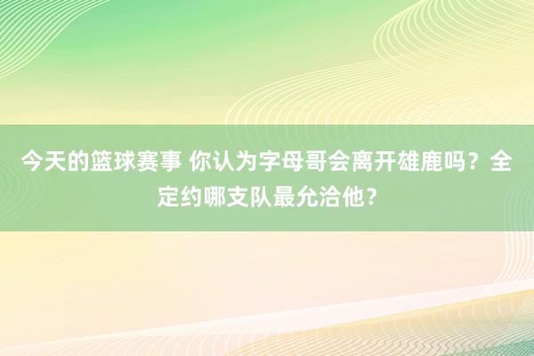 今天的篮球赛事 你认为字母哥会离开雄鹿吗？全定约哪支队最允洽他？