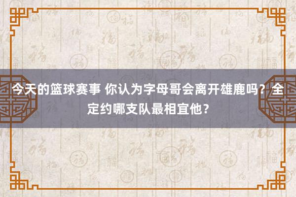 今天的篮球赛事 你认为字母哥会离开雄鹿吗？全定约哪支队最相宜他？