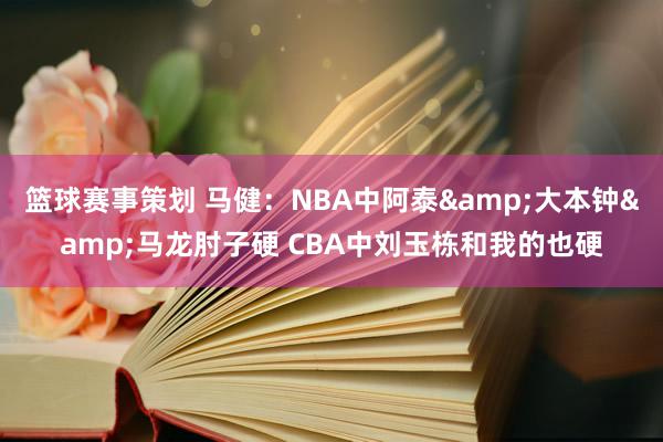 篮球赛事策划 马健：NBA中阿泰&大本钟&马龙肘子硬 CBA中刘玉栋和我的也硬