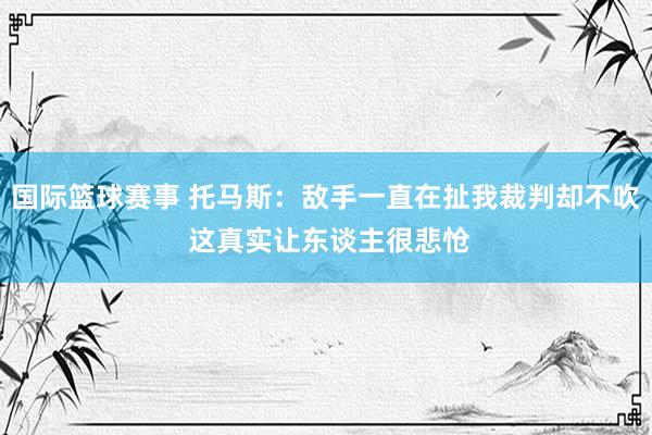 国际篮球赛事 托马斯：敌手一直在扯我裁判却不吹 这真实让东谈主很悲怆