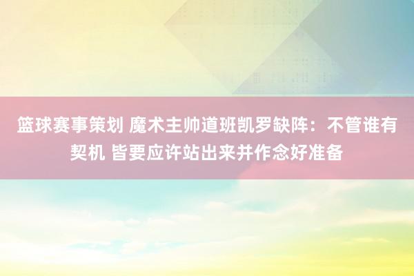 篮球赛事策划 魔术主帅道班凯罗缺阵：不管谁有契机 皆要应许站出来并作念好准备