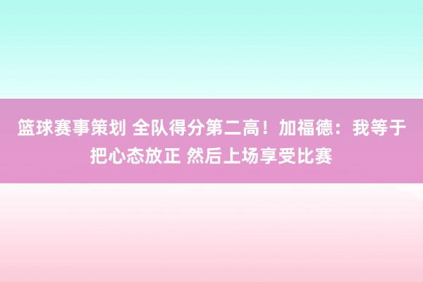 篮球赛事策划 全队得分第二高！加福德：我等于把心态放正 然后上场享受比赛