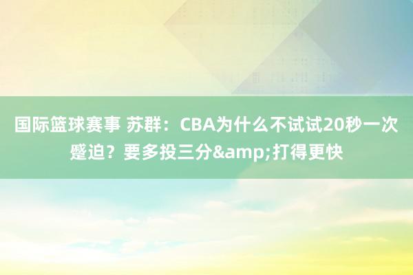 国际篮球赛事 苏群：CBA为什么不试试20秒一次蹙迫？要多投三分&打得更快