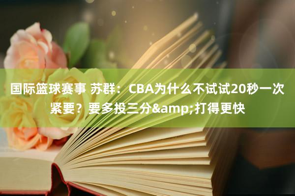 国际篮球赛事 苏群：CBA为什么不试试20秒一次紧要？要多投三分&打得更快