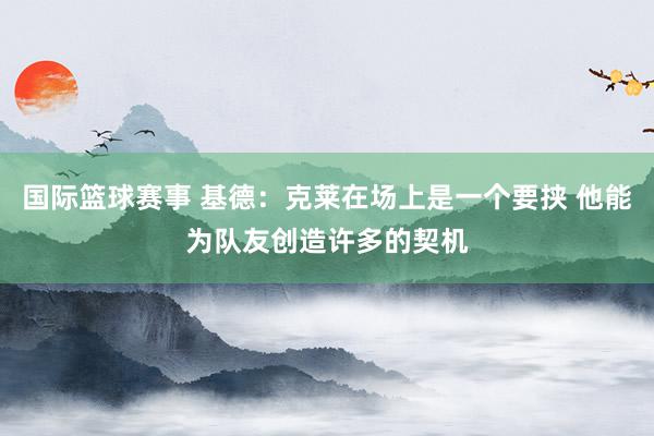 国际篮球赛事 基德：克莱在场上是一个要挟 他能为队友创造许多的契机