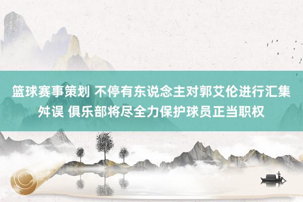 篮球赛事策划 不停有东说念主对郭艾伦进行汇集舛误 俱乐部将尽全力保护球员正当职权