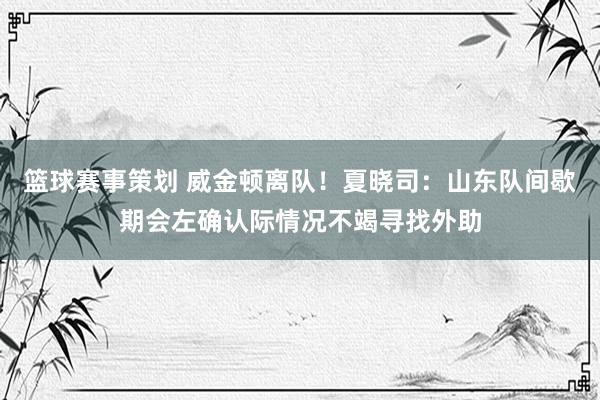 篮球赛事策划 威金顿离队！夏晓司：山东队间歇期会左确认际情况不竭寻找外助