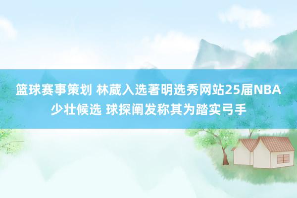 篮球赛事策划 林葳入选著明选秀网站25届NBA少壮候选 球探阐发称其为踏实弓手