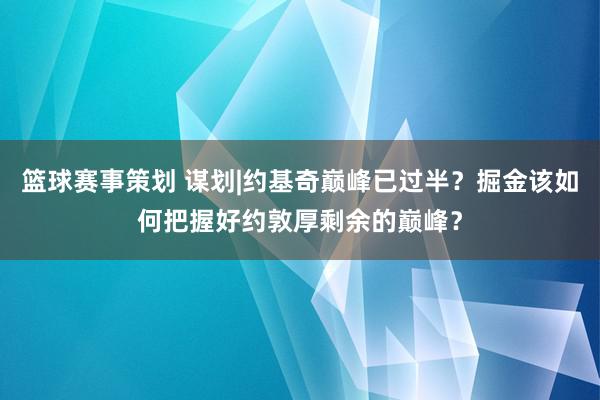 篮球赛事策划 谋划|约基奇巅峰已过半？掘金该如何把握好约敦厚剩余的巅峰？