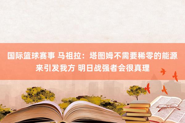 国际篮球赛事 马祖拉：塔图姆不需要稀零的能源来引发我方 明日战强者会很真理