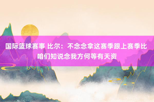 国际篮球赛事 比尔：不念念拿这赛季跟上赛季比 咱们知说念我方何等有天资