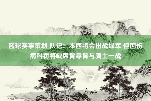 篮球赛事策划 队记：本西将会出战绿军 但因伤病科罚将缺席背靠背与骑士一战