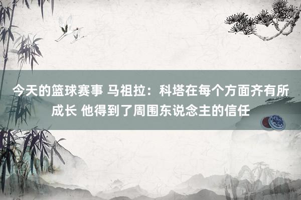 今天的篮球赛事 马祖拉：科塔在每个方面齐有所成长 他得到了周围东说念主的信任