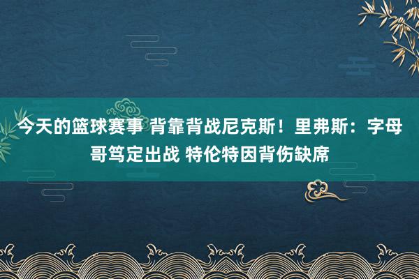 今天的篮球赛事 背靠背战尼克斯！里弗斯：字母哥笃定出战 特伦特因背伤缺席