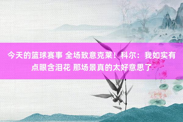 今天的篮球赛事 全场致意克莱！科尔：我如实有点眼含泪花 那场景真的太好意思了