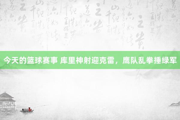 今天的篮球赛事 库里神射迎克雷，鹰队乱拳捶绿军