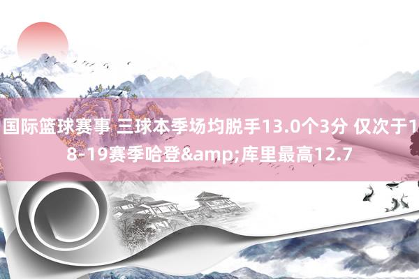 国际篮球赛事 三球本季场均脱手13.0个3分 仅次于18-19赛季哈登&库里最高12.7