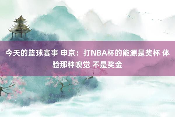 今天的篮球赛事 申京：打NBA杯的能源是奖杯 体验那种嗅觉 不是奖金