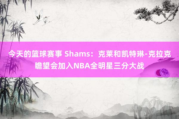 今天的篮球赛事 Shams：克莱和凯特琳-克拉克瞻望会加入NBA全明星三分大战