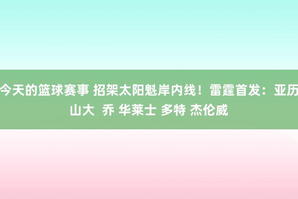 今天的篮球赛事 招架太阳魁岸内线！雷霆首发：亚历山大  乔 华莱士 多特 杰伦威